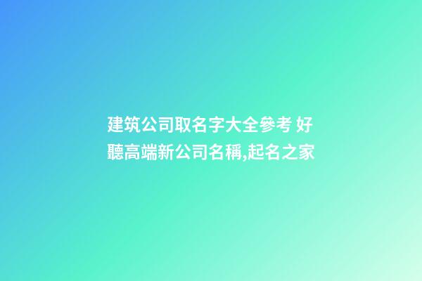建筑公司取名字大全參考 好聽高端新公司名稱,起名之家-第1張-公司起名-玄機派